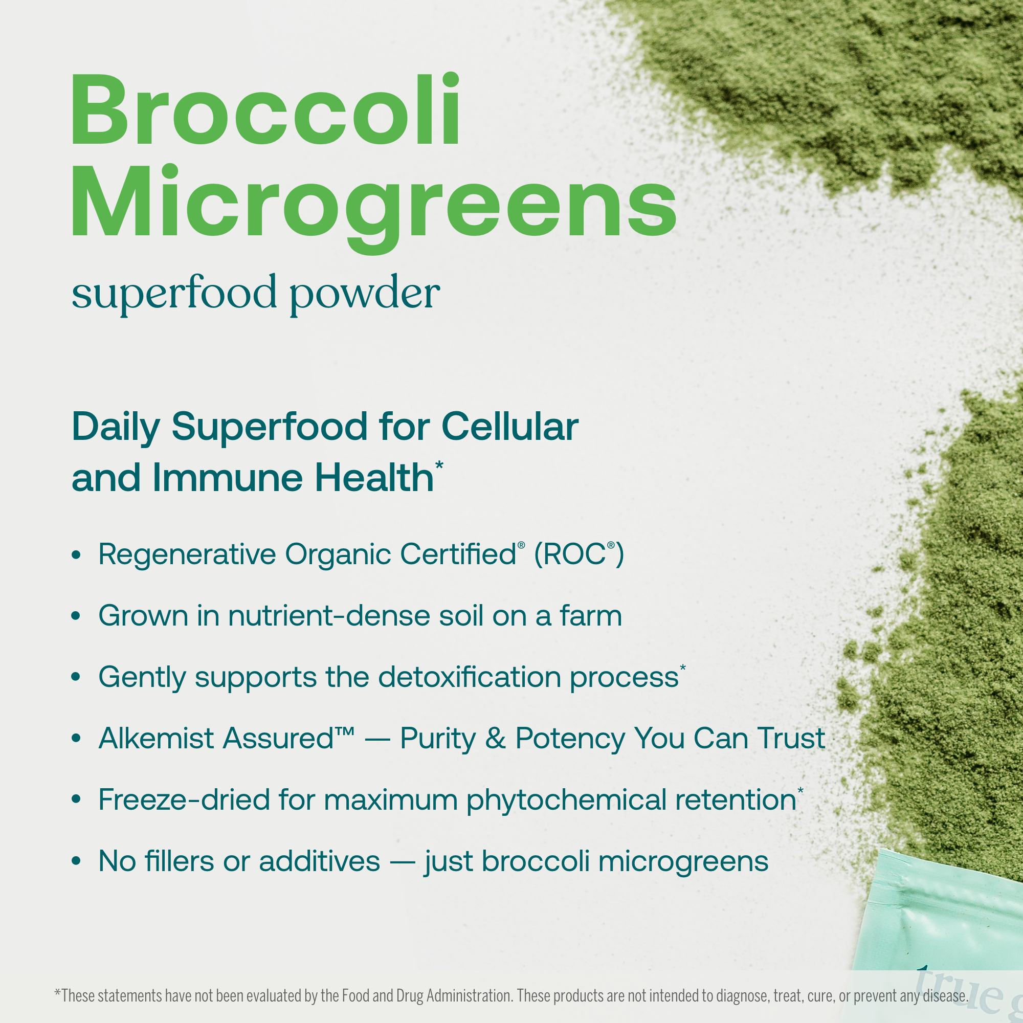 Daily Superfood for Cellular and Immune Health*
- Regenerative Organic Certified® (ROC®)
- Grown in nutrient-dense soilon a farm
- Gently supports the detoxification process*
- Alkemist Assured™—Purity & Potency You Can Trust
- Freeze-dried for maximum phytochemical retention*
- No fillers or additives—just broccoli microgreens