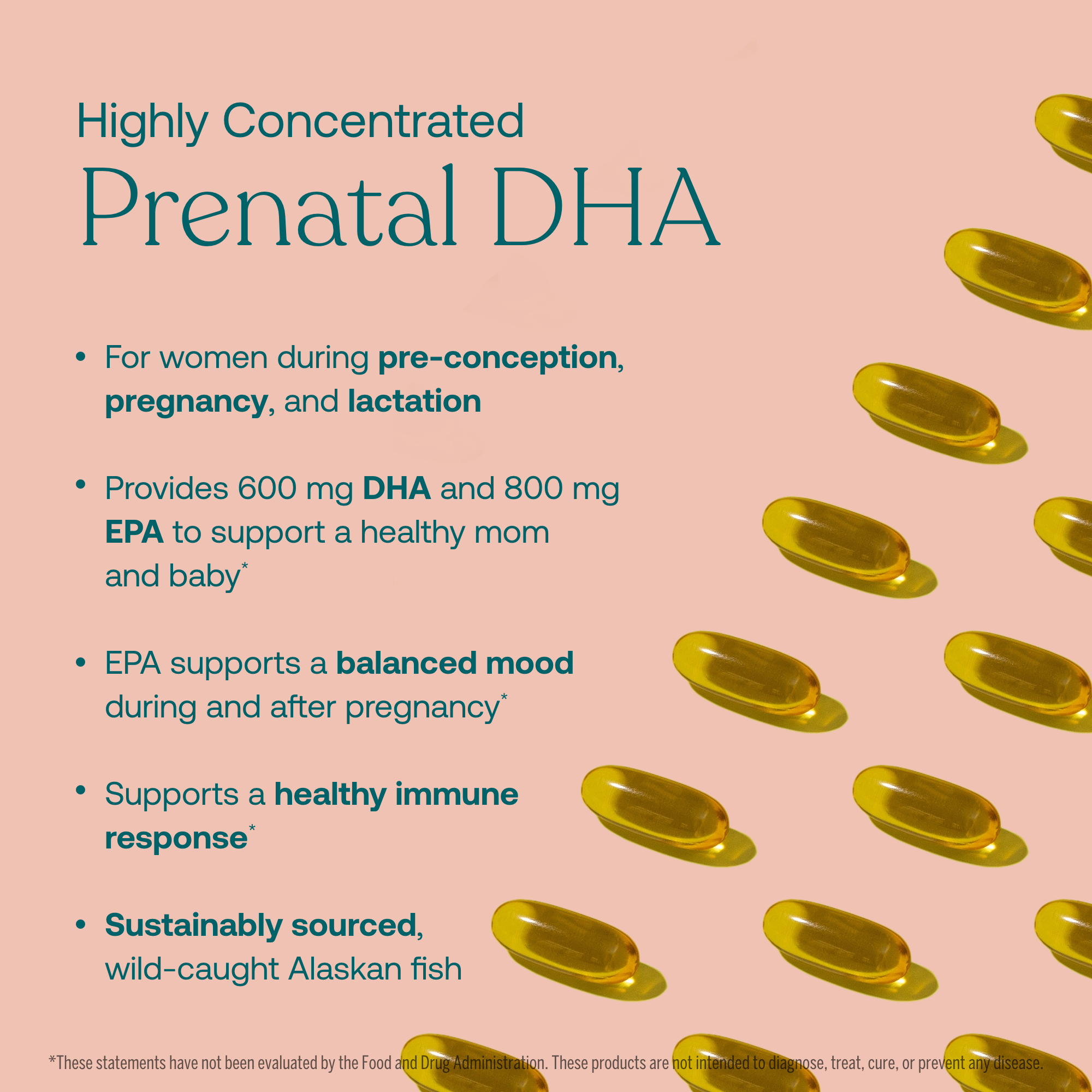 - For women during pre-conception, pregnancy, and lactation
- Provides 600 mg DHA and 800 mg EPA to support a healthy mom and baby*
- EPA supports a balanced mood during and after pregnancy*
- Supports a healthy immune response*
- Sustainable sourced, wild-caught Alaskan fish