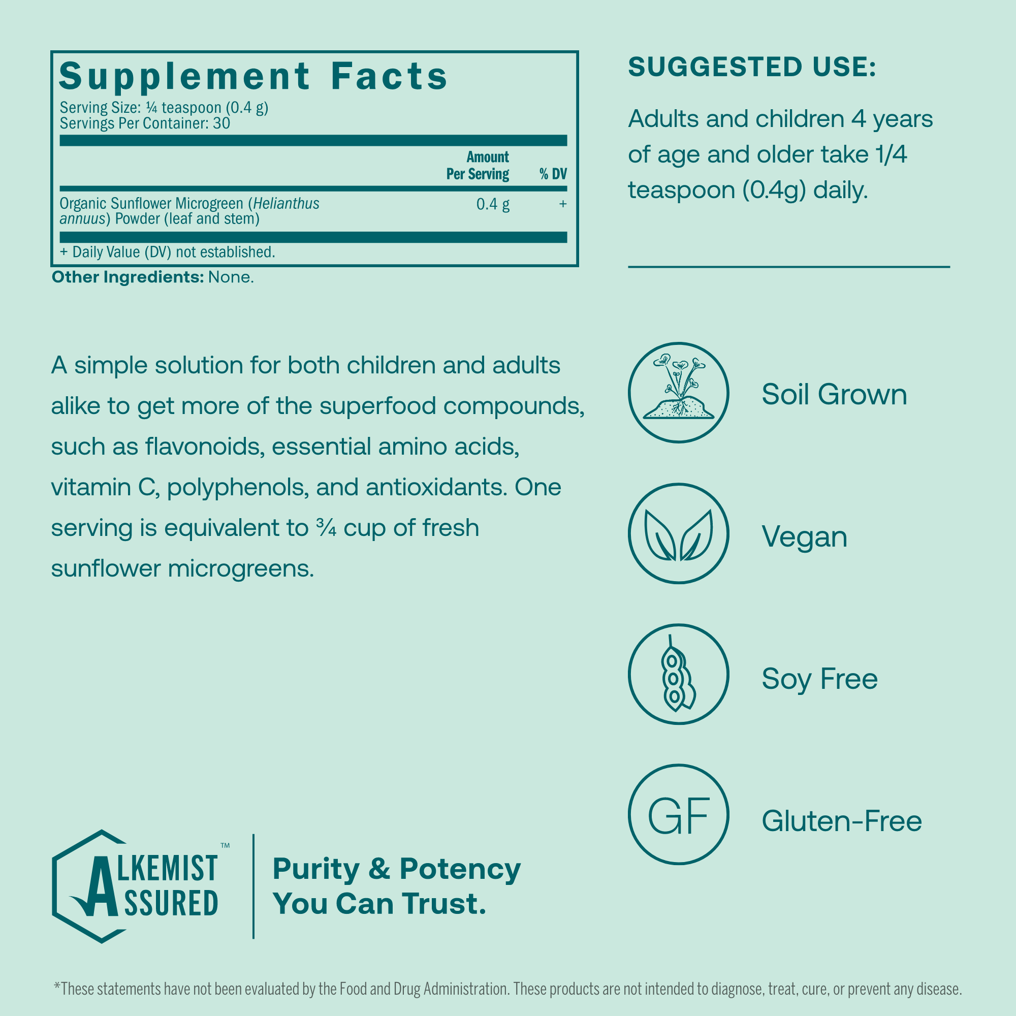 A simple solution for both children and adults alike to get more of the superfood compounds, such as flavonoids, essential amino acids, vitamin C, polyphenols, and antioxidants. One serving is equivalent to 3/4 cup of fresh sunflower microgreens.