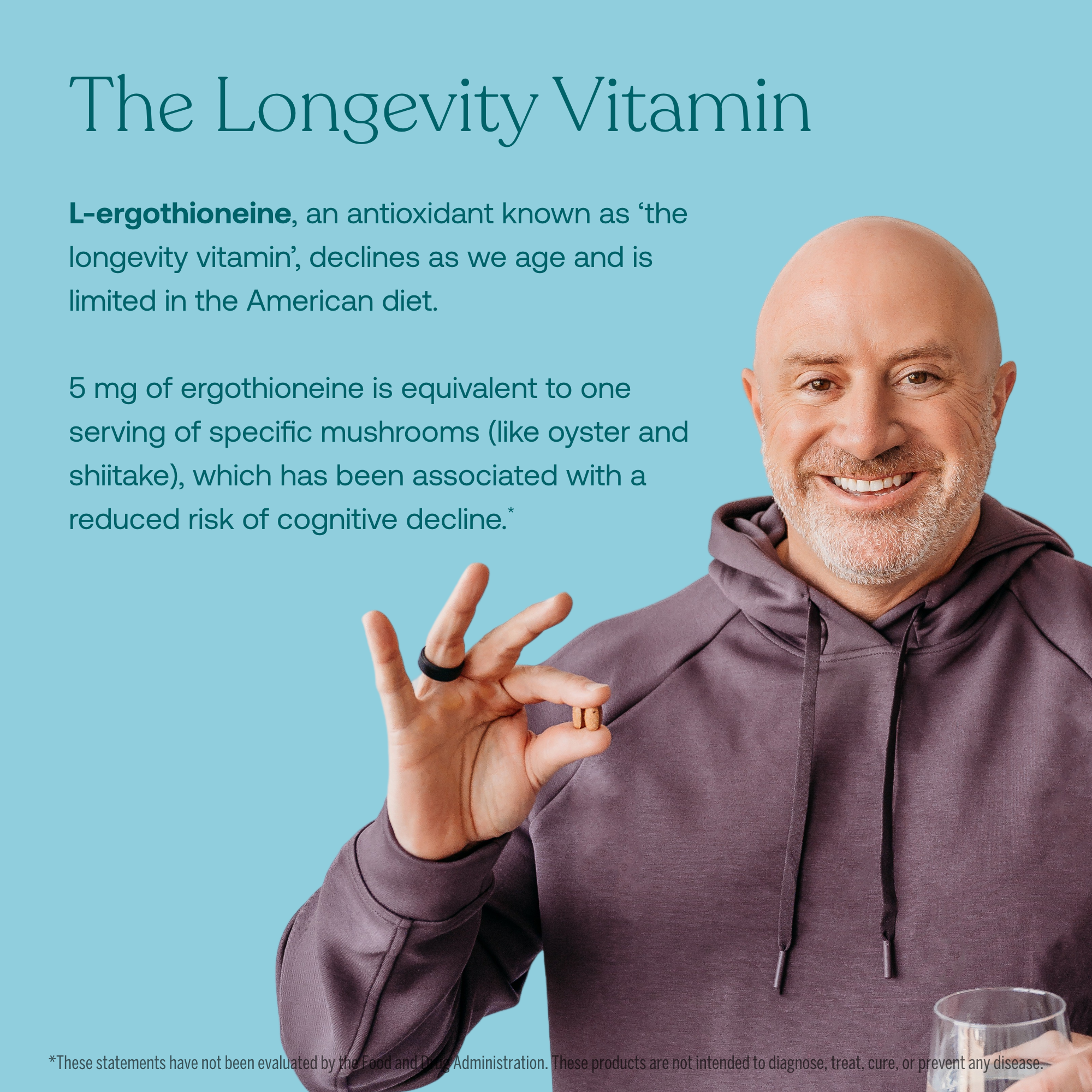 L-ergothioneine, an antioxidant known as 'the longevity vitamin', declines as we age and is limited in the American diet. 

5 mg of ergothioneine is equivalent to one serving of specific mushrooms (like oyster and shiitake), which has been associated with a reduced risk of cognitive decline.*