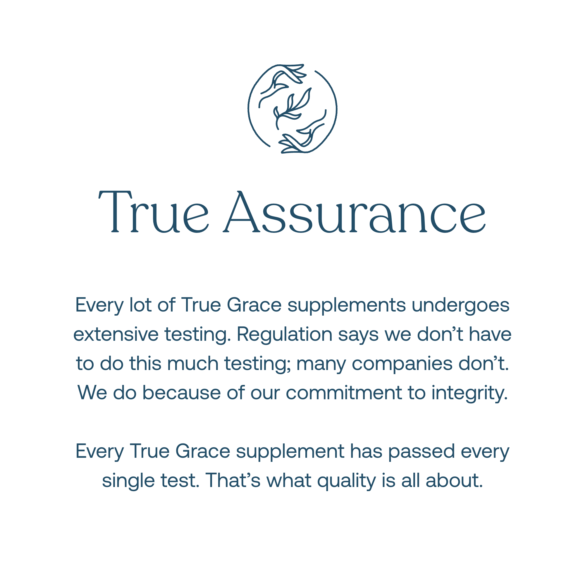 Details about the True Grace True Assurance initiative to ensure every lot of True Grace supplements undergoes extensive testing and has passed. That's what quality is all about.